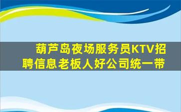 葫芦岛夜场服务员KTV招聘信息老板人好公司统一带